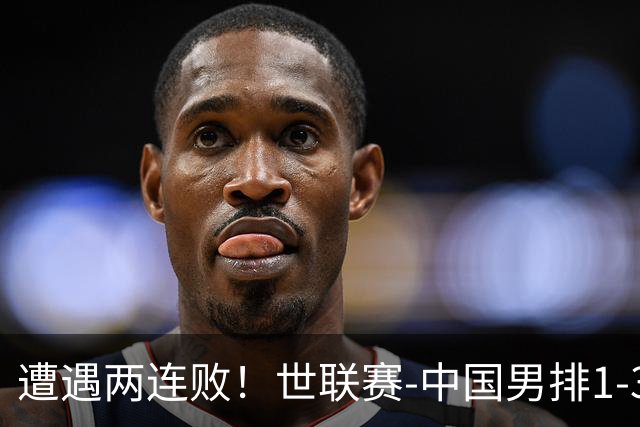 遭遇两连败！世联赛-中国男排1-3乌克兰 13日迎战日本队